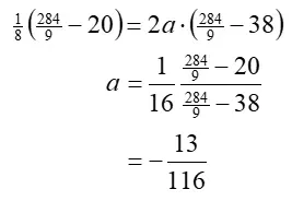 Grouping and solving for x: 1/8 times (284/9 minus 20) = 2 a times (284/9 – 38); a = 1/16 times (284/9 minus 20 divided by 284/9 minus 38) = negative 13/116.