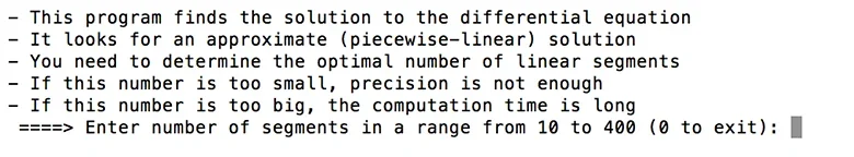 A screen capture shows the following message: -This program finds the solution to the differential equation -It looks for an approximate (piecewise-linear) solution -You need to determine the optimal number of linear segments -If this number is too small, precision is not enough -If this number is too big, the computation time is long ===> Enter number of segments in a range from 10 to 400 (0 to exit):.