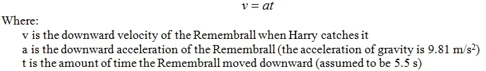 Velocity equation: v = at, where v is the downward velocity of the remembrall when Harry catches it, a is the downward acceleration of the remembrall (the acceleration of gravity is 9.81 m/s^2), and t is the amount of time the remembrall moved downward (assumed to be 5.5 seconds).